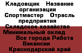 Кладовщик › Название организации ­ Спортмастер › Отрасль предприятия ­ Складское хозяйство › Минимальный оклад ­ 26 000 - Все города Работа » Вакансии   . Краснодарский край,Новороссийск г.